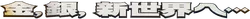 Gold, Silver, to a New World... (Japanese)